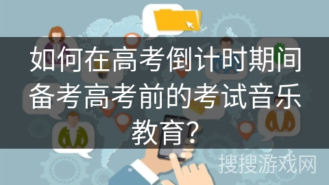 如何在高考倒计时期间备考高考前的考试音乐教育？