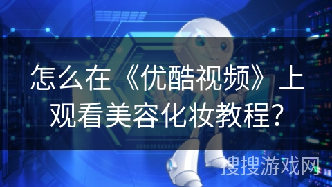 怎么在《优酷视频》上观看美容化妆教程？
