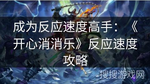 成为反应速度高手:《开心消消乐》反应速度攻略 成为反应速度高手:《开心消消乐》反应速度攻略