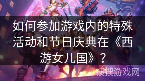 如何参加游戏内的特殊活动和节日庆典在《西游女儿国》？