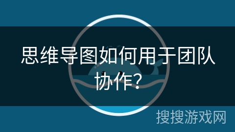 思维导图如何用于团队协作? 思维导图如何用于团队协作?