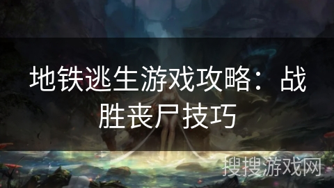 地铁逃生游戏攻略：战胜丧尸技巧