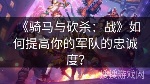 《骑马与砍杀:战》如何提高你的军队的忠诚度? 《骑马与砍杀:战》如何提高你的军队的忠诚度?