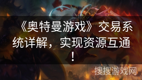 《奥特曼游戏》交易系统详解，实现资源互通！