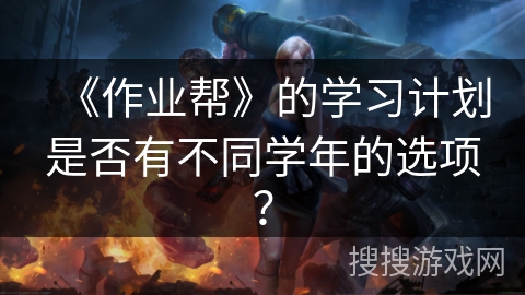 《作业帮》的学习计划是否有不同学年的选项? 《作业帮》的学习计划是否有不同学年的选项?