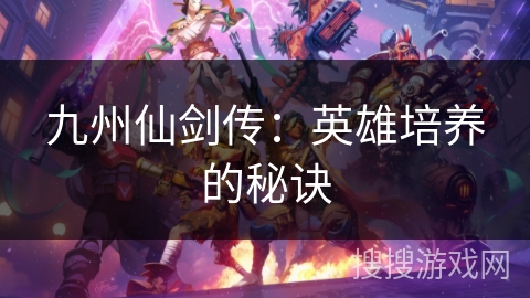 九州仙剑传:英雄培养的秘诀 九州仙剑传:英雄培养的秘诀