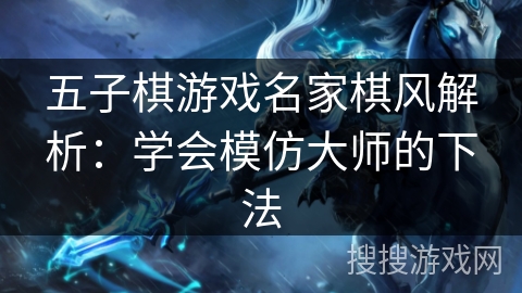 五子棋游戏名家棋风解析:学会模仿大师的下法 五子棋游戏名家棋风解析:学会模仿大师的下法