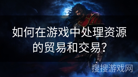 如何在游戏中处理资源的贸易和交易？