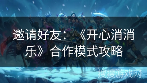 邀请好友:《开心消消乐》合作模式攻略 邀请好友:《开心消消乐》合作模式攻略