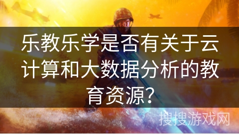 乐教乐学是否有关于云计算和大数据分析的教育资源？