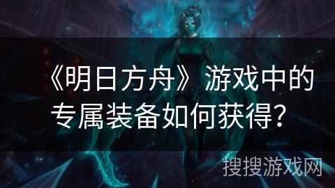 《明日方舟》游戏中的专属装备如何获得？