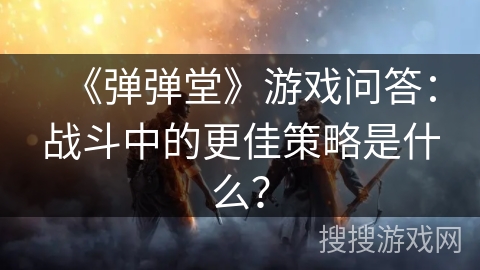 《弹弹堂》游戏问答：战斗中的更佳策略是什么？