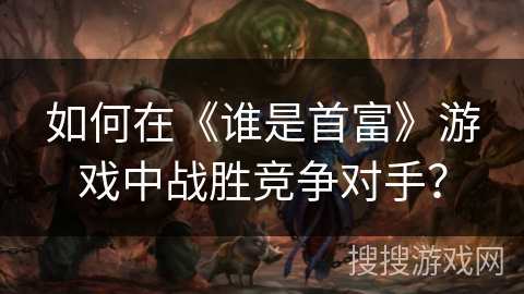 如何在《谁是首富》游戏中战胜竞争对手？