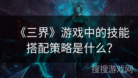 《三界》游戏中的技能搭配策略是什么？