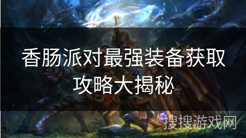 香肠派对最强装备获取攻略大揭秘