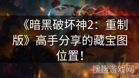 《暗黑破坏神2：重制版》高手分享的藏宝图位置！