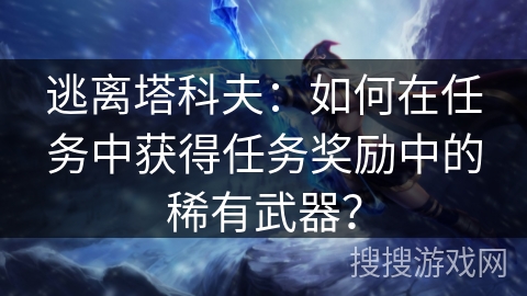 逃离塔科夫：如何在任务中获得任务奖励中的稀有武器？