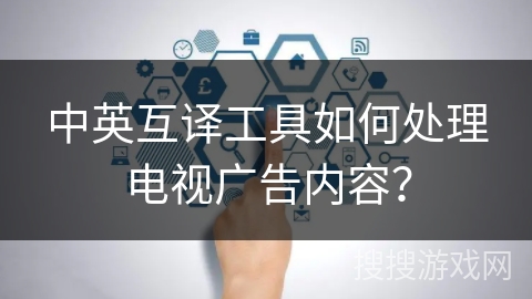 中英互译工具如何处理电视广告内容？