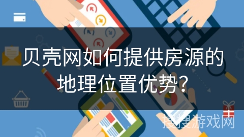 贝壳网如何提供房源的地理位置优势? 贝壳网如何提供房源的地理位置优势?