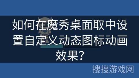 如何在魔秀桌面取中设置自定义动态图标动画效果? 如何在魔秀桌面取中设置自定义动态图标动画效果?