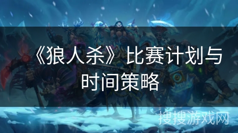 《狼人杀》比赛计划与时间策略