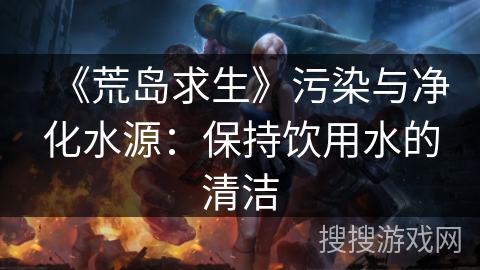 《荒岛求生》污染与净化水源:保持饮用水的清洁 《荒岛求生》污染与净化水源:保持饮用水的清洁