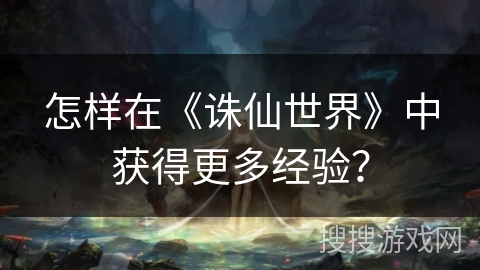 怎样在《诛仙世界》中获得更多经验？