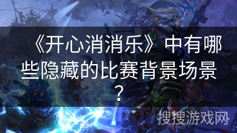 《开心消消乐》中有哪些隐藏的比赛背景场景？