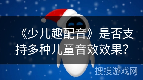 《少儿趣配音》是否支持多种儿童音效效果？