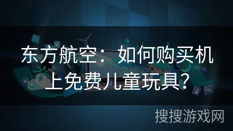东方航空：如何购买机上免费儿童玩具？