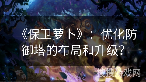 《保卫萝卜》：优化防御塔的布局和升级？