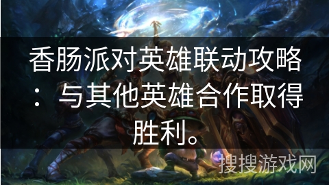 香肠派对英雄联动攻略：与其他英雄合作取得胜利。