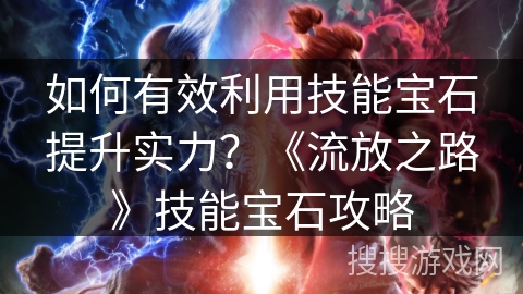 如何有效利用技能宝石提升实力？《流放之路》技能宝石攻略