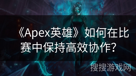 《Apex英雄》如何在比赛中保持高效协作？