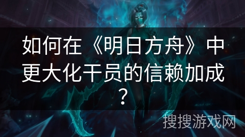 如何在《明日方舟》中更大化干员的信赖加成？