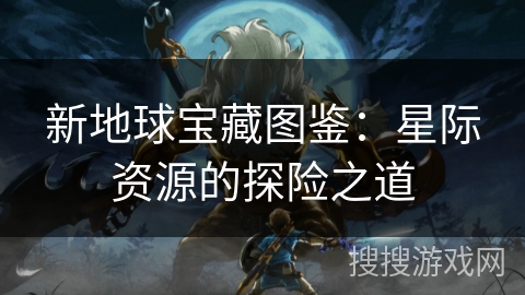 新地球宝藏图鉴：星际资源的探险之道