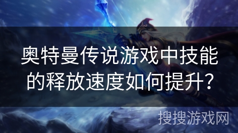奥特曼传说游戏中技能的释放速度如何提升？