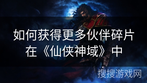 如何获得更多伙伴碎片在《仙侠神域》中 如何获得更多伙伴碎片在《仙侠神域》中