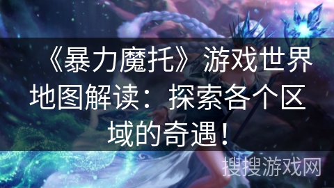 《暴力魔托》游戏世界地图解读：探索各个区域的奇遇！