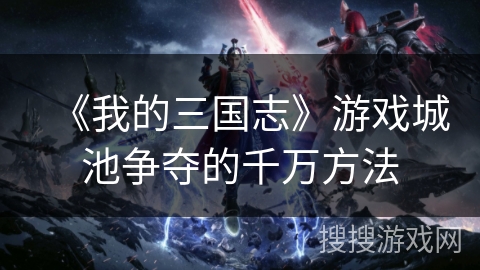 《我的三国志》游戏城池争夺的千万方法 《我的三国志》游戏城池争夺的千万方法