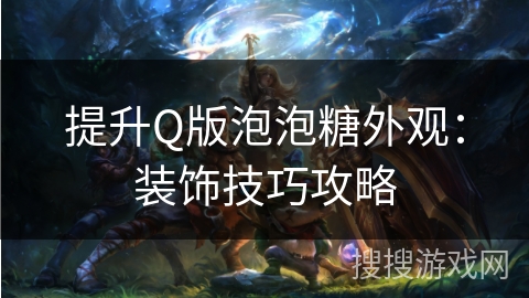 提升Q版泡泡糖外观:装饰技巧攻略 提升Q版泡泡糖外观:装饰技巧攻略