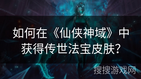 如何在《仙侠神域》中获得传世法宝皮肤？