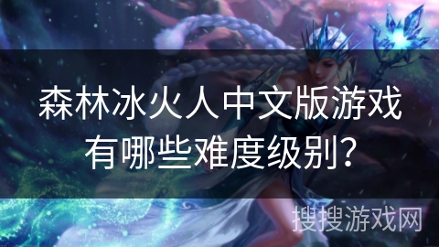 森林冰火人中文版游戏有哪些难度级别？