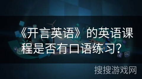 《开言英语》的英语课程是否有口语练习? 《开言英语》的英语课程是否有口语练习?