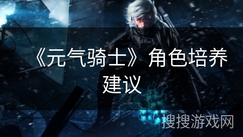 《元气骑士》角色培养建议 《元气骑士》角色培养建议