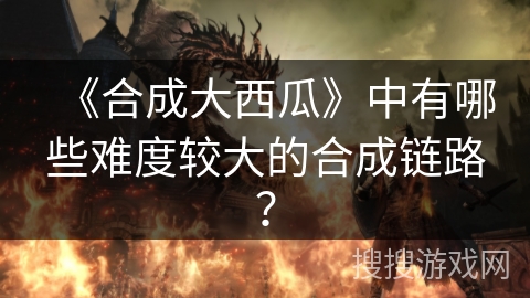 《合成大西瓜》中有哪些难度较大的合成链路？