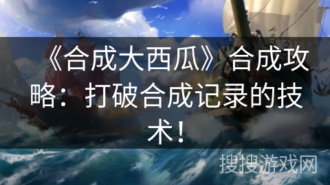 《合成大西瓜》合成攻略:打破合成记录的技术! 《合成大西瓜》合成攻略:打破合成记录的技术!