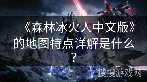 《森林冰火人中文版》的地图特点详解是什么？