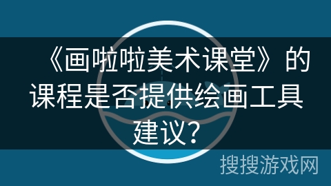 《画啦啦美术课堂》的课程是否提供绘画工具建议? 《画啦啦美术课堂》的课程是否提供绘画工具建议?
