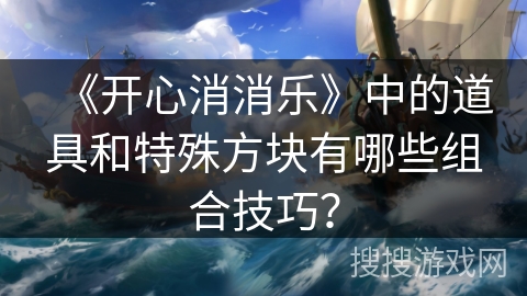 《开心消消乐》中的道具和特殊方块有哪些组合技巧？